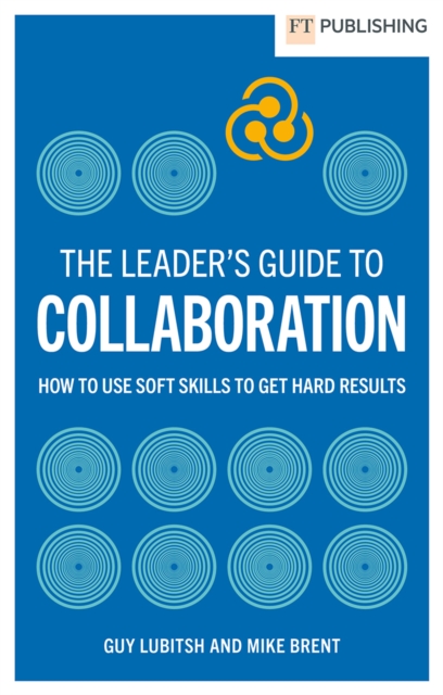 The Leader's Guide to Collaboration: How to use soft skills to get hard results