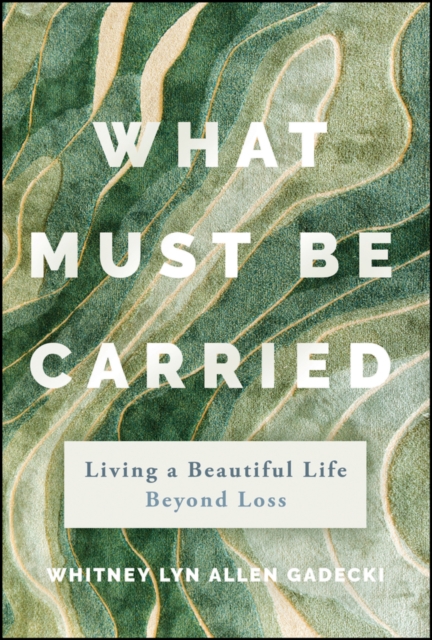 What Must Be Carried: Living a Beautiful Life Beyond Loss