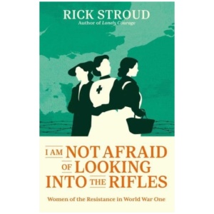 I Am Not Afraid of Looking into the Rifles: Women of the Resistance in World War One