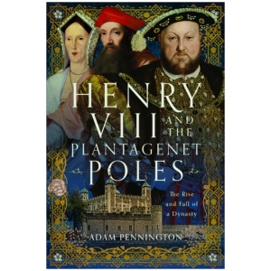Henry VIII and the Plantagenet Poles: The Rise and Fall of a Dynasty