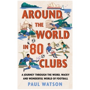 Around the World in 80 Clubs: A Journey Through the Weird, Wacky and Wonderful World of Football