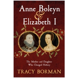 Anne Boleyn & Elizabeth I: The revelatory true story of the mother and daughter who changed history from Sunday Times bestselling author Tracy Borman OBE