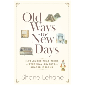 Old Ways to New Days: The Folklore, Traditions and Everyday Objects that Shaped Ireland