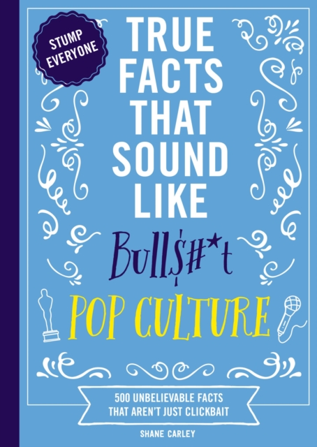 True Facts That Sound Like Bull$#*t: Pop Culture: 500 Unbelievable Facts That Aren’t Just Clickbait