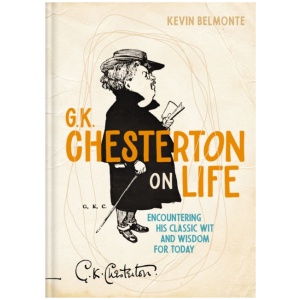 G. K. Chesterton on Life: Encountering His Classic Wit and Wisdom for Today
