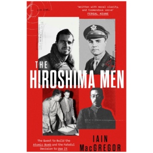 The Hiroshima Men: The Quest to Build the Atomic Bomb and the Fateful Decision to Use It