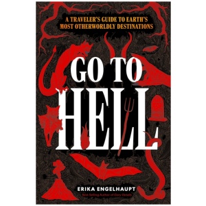 Go to Hell: A Traveler's Guide to Earth's Most Otherworldly Destinations