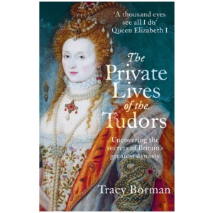 The Private Lives of the Tudors: A revelatory glimpse into the lives of Henry VIII, Anne Boleyn, Elizabeth I and more from Sunday Times bestselling author Tracy Borman