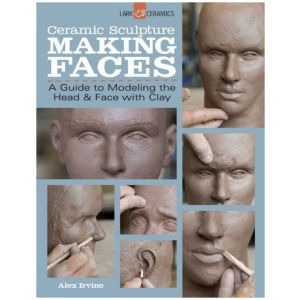 Ceramic Sculpture: Making Faces: A Guide to Modeling the Head and Face with Clay