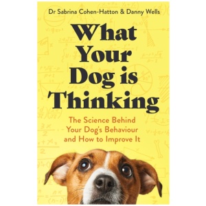 What Your Dog is Thinking: The Science Behind Your Dog's Behaviour and How to Improve It