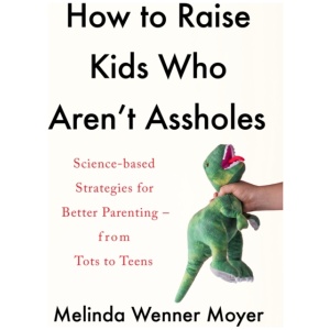 How to Raise Kids Who Aren't Assholes: Science-based strategies for better parenting - from tots to teens