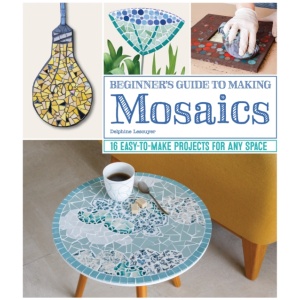 Beginner's Guide to Making Mosaics: 16 Easy-to-Make Projects for Any Space