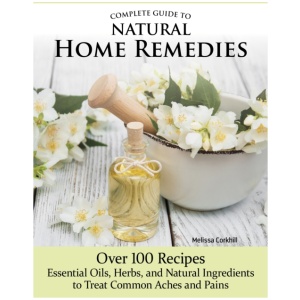 Complete Guide to Natural Home Remedies: Over 100 Recipes—Essential Oils, Herbs, and Natural Ingredients to Treat Common Aches and Pains