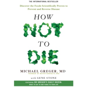 How Not to Die: Discover the Foods Scientifically Proven to Prevent and Reverse Disease