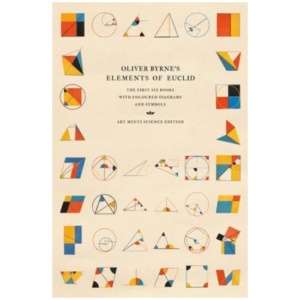 Oliver Byrne's Elements of Euclid: The First Six Books with Coloured Diagrams and Symbols (Art Meets Science Edition)