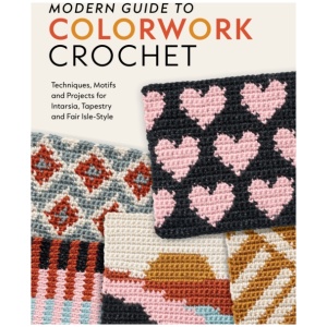 Modern Guide to Colorwork Crochet: Techniques, Motifs and Projects for Tapestry, Intarsia and Fair Isle–Style