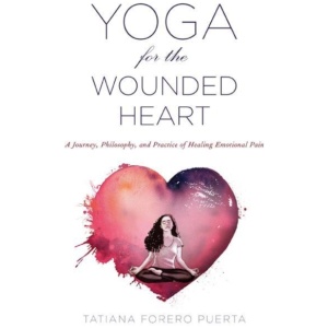 Yoga for the Wounded Heart: A Journey, Philosophy, and Practice of Healing Emotional Pain