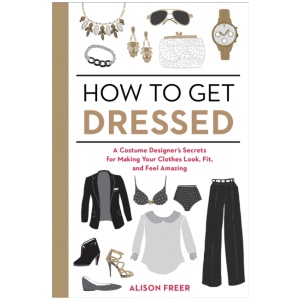 How to Get Dressed: A Costume Designer's Secrets for Making Your Clothes Look, Fit, and Feel Amazing