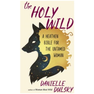The Holy Wild: A Heathen Bible for the Untamed