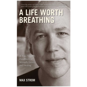 A Life Worth Breathing: A Yoga Master's Handbook of Strength, Grace, and Healing