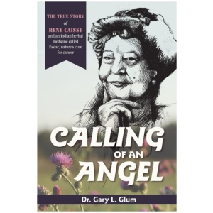 Calling of an Angel: The True Story of Rene Caisse and an Indian Herbal Medicine Called Essaic, Nature's Cure for Cancer