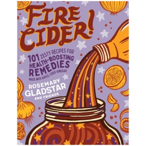 Fire Cider!: 101 Zesty Recipes for Health-Boosting Remedies Made with Apple Cider Vinegar
