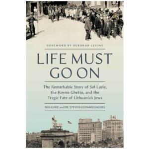 Life Must Go On: The Remarkable Story of Sol Lurie, the Kovno Ghetto, and the Tragic Fate of Lithuania's Jews