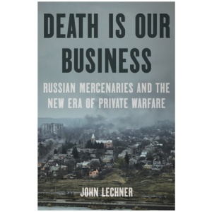 Death Is Our Business: Russian Mercenaries and the New Era of Private Warfare