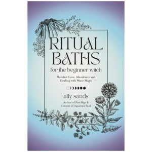Ritual Baths for the Beginner Witch: Manifest Love, Abundance and Healing with Water Magic