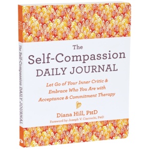 The Self-Compassion Daily Journal: Let Go of Your Inner Critic and Embrace Who You Are with Acceptance and Commitment Therapy