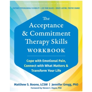 The Acceptance and Commitment Therapy Skills Workbook: Cope with Emotional Pain, Connect with What Matters, and Transform Your Life