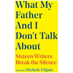 What My Father and I Don't Talk About: Sixteen Writers Break the Silence