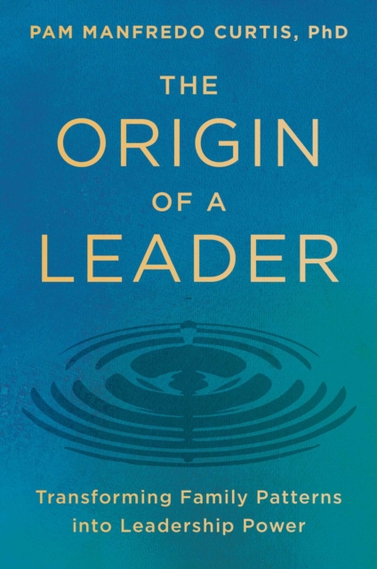The Origin of a Leader: Transforming Family Patterns into Leadership Power