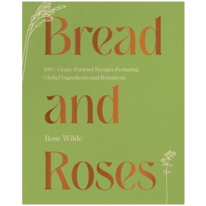 Bread and Roses: 100+ Grain Forward Recipes featuring Global Ingredients and Botanicals