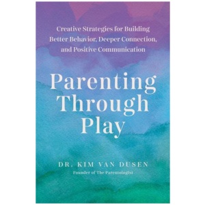 Parenting through Play: Creative Strategies for Building Better Behavior, Deeper Connection, and Positive Communication