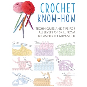 Crochet Know-How: Techniques and Tips for All Levels of Skill from Beginner to Advanced