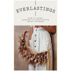 Everlastings: How to Grow, Harvest and Create with Dried Flowers