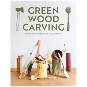 Green Wood Carving: How to Make Beautiful Objects from Unseasoned Wood