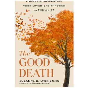 The Good Death: A Guide for Supporting Your Loved One through the End of Life