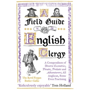 A Field Guide to the English Clergy: A Compendium of Diverse Eccentrics, Pirates, Prelates and Adventurers; All Anglican, Some Even Practising