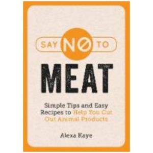 Say No to Meat: Simple Tips and Easy Recipes to Help You Cut Out Animal Products