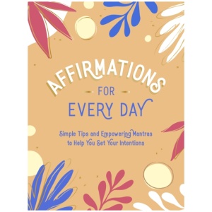 Affirmations for Every Day: Simple Tips and Empowering Mantras to Help You Set Your Intentions