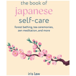 The Book of Japanese Self-Care: Forest Bathing, Tea Ceremonies, ZEN Meditation, and More