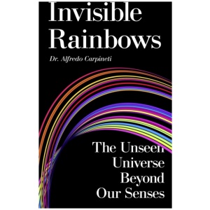 Invisible Rainbows: The Unseen Universe Beyond Our Senses