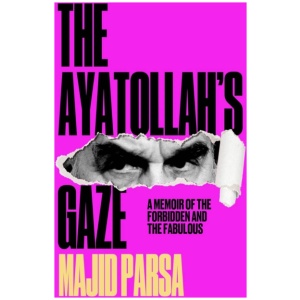 The Ayatollah's Gaze: A Memoir of Being Forbidden and Fabulous in the Islamic Republic