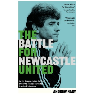 The Battle for Newcastle United: Kevin Keegan, Mike Ashley, and One Man's Search for Football Salvation