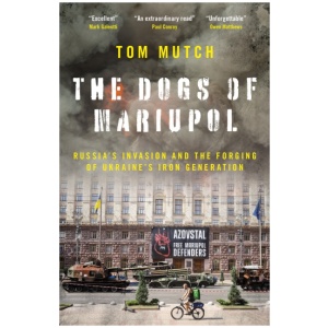 The Dogs of Mariupol: Russia's Invasion and the Forging of Ukraine's Iron Generation