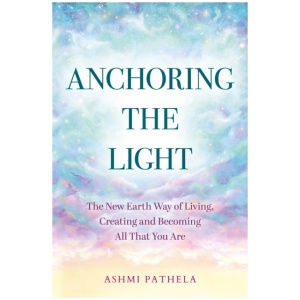 Anchoring the Light: The New Earth Way of Living, Creating and Becoming All That You Are