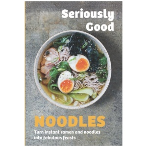 Seriously Good Noodles: Turn Instant Ramen and Noodles into Fabulous Feasts