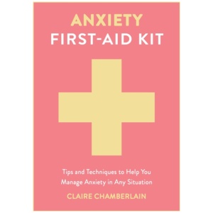 Anxiety First-Aid Kit: Tips and Techniques to Help You Manage Anxiety in Any Situation